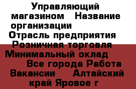 Управляющий магазином › Название организации ­ ProffLine › Отрасль предприятия ­ Розничная торговля › Минимальный оклад ­ 35 000 - Все города Работа » Вакансии   . Алтайский край,Яровое г.